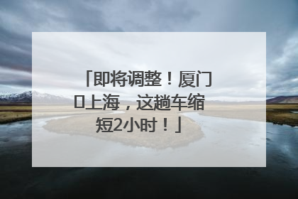 即将调整！厦门⇌上海，这趟车缩短2小时！