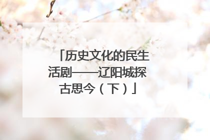 历史文化的民生活剧——辽阳城探古思今（下）