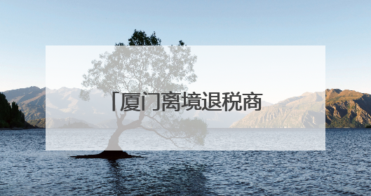 厦门离境退税商店增至31家