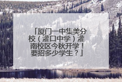 厦门一中集美分校（灌口中学）灌南校区今秋开学！要招多少学生？