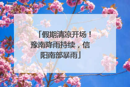 假期清凉开场！豫南降雨持续，信阳南部暴雨