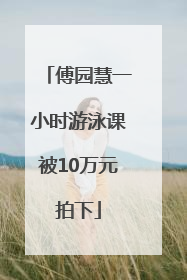 傅园慧一小时游泳课被10万元拍下