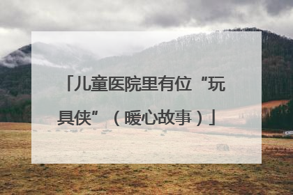 儿童医院里有位“玩具侠”（暖心故事）
