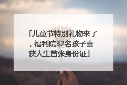 儿童节特别礼物来了，福利院32名孩子喜获人生首张身份证