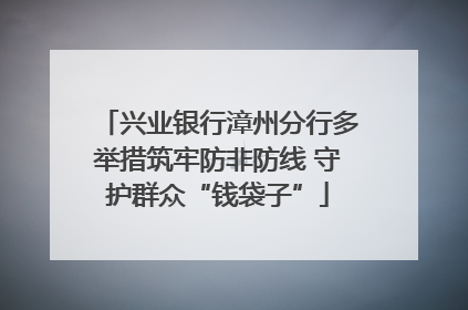 兴业银行漳州分行多举措筑牢防非防线 守护群众“钱袋子”