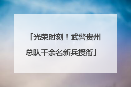 光荣时刻！武警贵州总队千余名新兵授衔