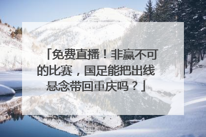 免费直播！非赢不可的比赛，国足能把出线悬念带回重庆吗？