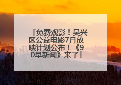 免费观影！吴兴区公益电影7月放映计划公布！《90早新闻》来了