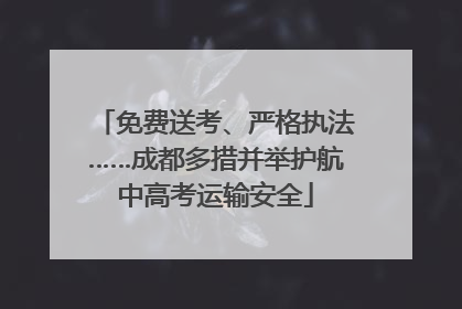 免费送考、严格执法……成都多措并举护航中高考运输安全
