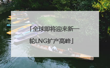 全球即将迎来新一轮LNG扩产高峰