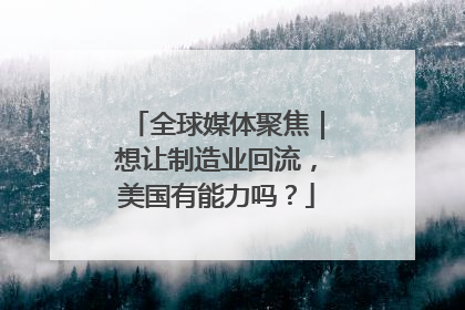 全球媒体聚焦｜想让制造业回流，美国有能力吗？