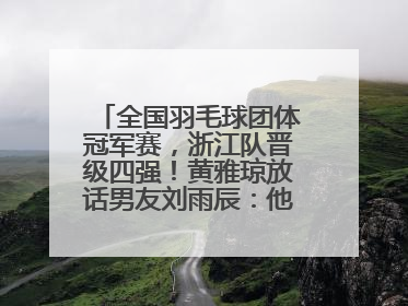 全国羽毛球团体冠军赛，浙江队晋级四强！黄雅琼放话男友刘雨辰：他敢上场，我一个劲遛他
