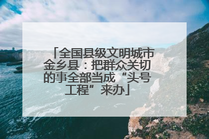 全国县级文明城市金乡县：把群众关切的事全部当成“头号工程”来办