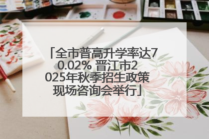全市普高升学率达70.02% 晋江市2025年秋季招生政策现场咨询会举行