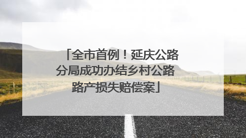 全市首例！延庆公路分局成功办结乡村公路路产损失赔偿案