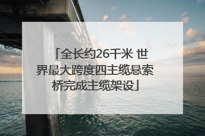全长约26千米 世界最大跨度四主缆悬索桥完成主缆架设