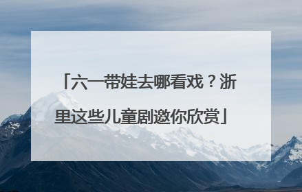 六一带娃去哪看戏？浙里这些儿童剧邀你欣赏