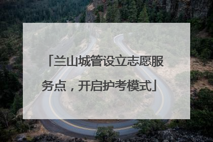 兰山城管设立志愿服务点，开启护考模式