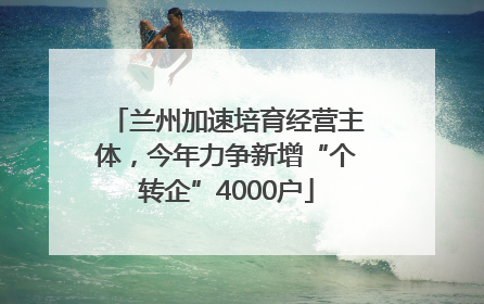 兰州加速培育经营主体，今年力争新增“个转企”4000户