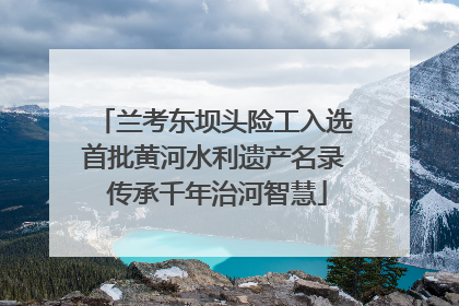 兰考东坝头险工入选首批黄河水利遗产名录 传承千年治河智慧