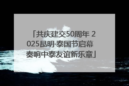 共庆建交50周年 2025昆明·泰国节启幕 奏响中泰友谊新乐章
