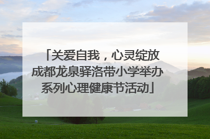 关爱自我，心灵绽放 成都龙泉驿洛带小学举办系列心理健康节活动