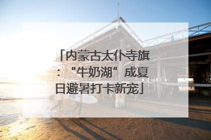 内蒙古太仆寺旗：“牛奶湖”成夏日避暑打卡新宠