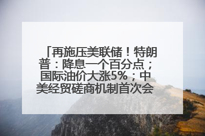 再施压美联储！特朗普：降息一个百分点；国际油价大涨5%；中美经贸磋商机制首次会议在英国伦敦举行；6499元起，华为发布新款手机丨每经早参