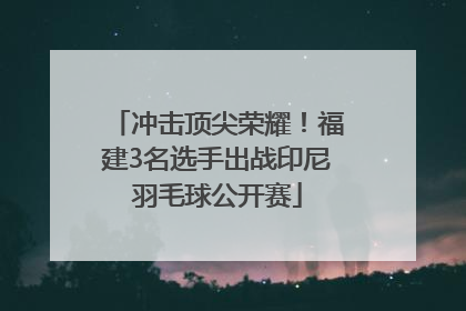 冲击顶尖荣耀！福建3名选手出战印尼羽毛球公开赛