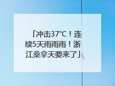 冲击37℃！连续5天雨雨雨！浙江桑拿天要来了