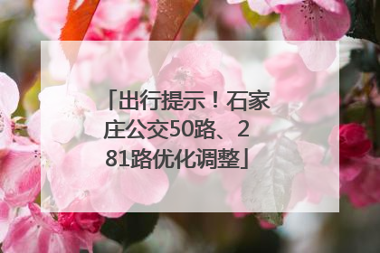出行提示！石家庄公交50路、281路优化调整