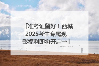 准考证留好！西城2025考生专属观影福利即将开启→