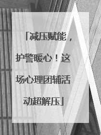 减压赋能，护警暖心！这场心理团辅活动超解压
