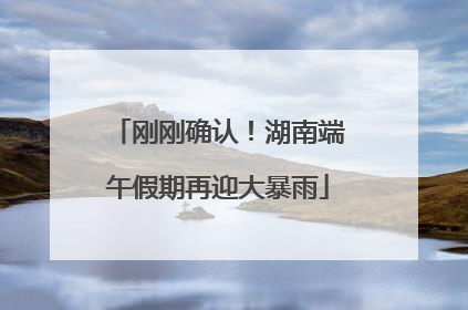刚刚确认！湖南端午假期再迎大暴雨