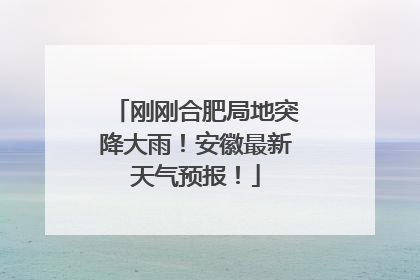 刚刚合肥局地突降大雨！安徽最新天气预报！