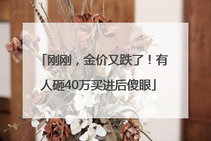 刚刚，金价又跌了！有人砸40万买进后傻眼