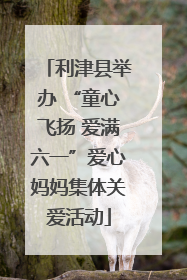 利津县举办 “童心飞扬 爱满六一”爱心妈妈集体关爱活动
