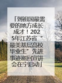 到祖国最需要的地方成长成才！2025年江苏省“最美基层高校毕业生”先进事迹巡回宣讲会在宁启动