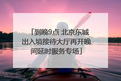 到晚9点 北京东城出入境接待大厅再开晚间延时服务专场