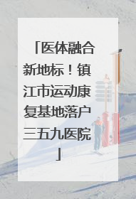 医体融合新地标！镇江市运动康复基地落户三五九医院
