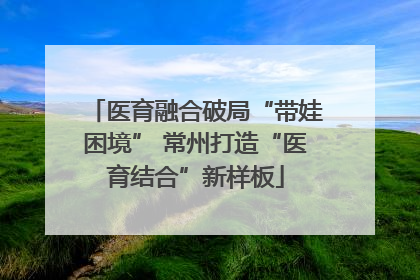 医育融合破局“带娃困境” 常州打造“医育结合”新样板
