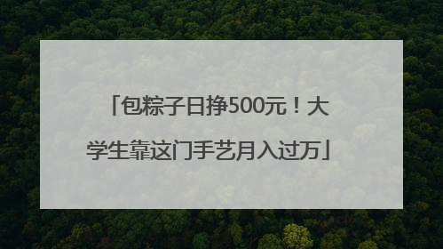包粽子日挣500元！大学生靠这门手艺月入过万
