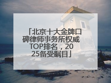 北京十大金牌口碑律师事务所权威TOP排名，2025备受瞩目