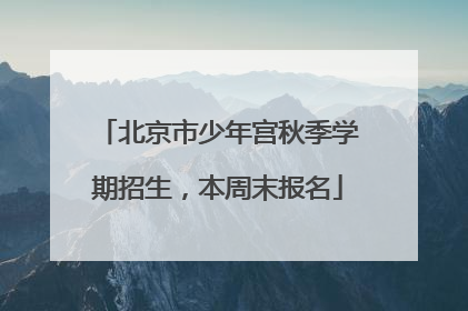 北京市少年宫秋季学期招生，本周末报名
