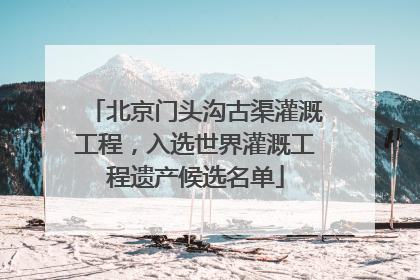 北京门头沟古渠灌溉工程，入选世界灌溉工程遗产候选名单