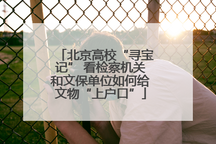 北京高校“寻宝记” 看检察机关和文保单位如何给文物“上户口”