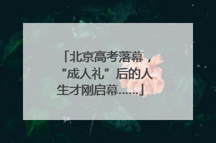 北京高考落幕，“成人礼”后的人生才刚启幕……