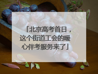 北京高考首日，这个街道工会的暖心伴考服务来了