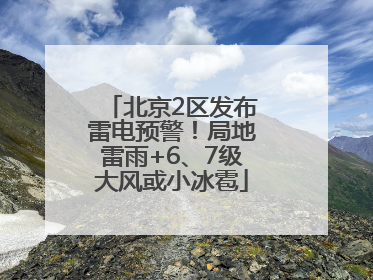 北京2区发布雷电预警！局地雷雨+6、7级大风或小冰雹