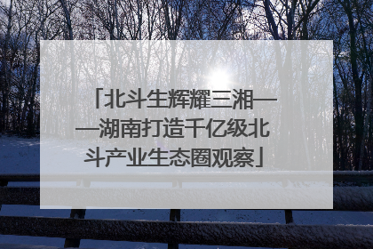 北斗生辉耀三湘——湖南打造千亿级北斗产业生态圈观察
